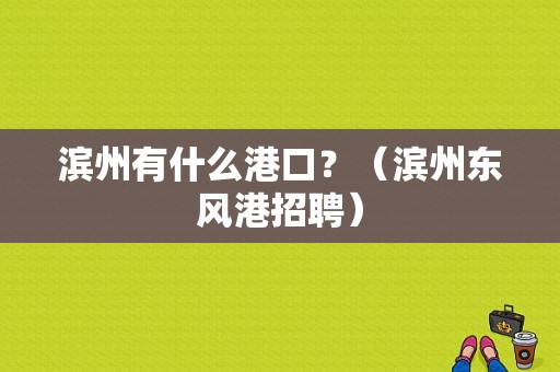 滨州有什么港口？（滨州东风港招聘）-图1