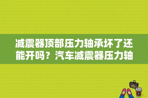 减震器顶部压力轴承坏了还能开吗？汽车减震器压力轴承故障-图1