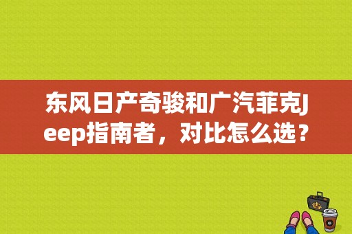 东风日产奇骏和广汽菲克Jeep指南者，对比怎么选？（东风日产其俊）-图1