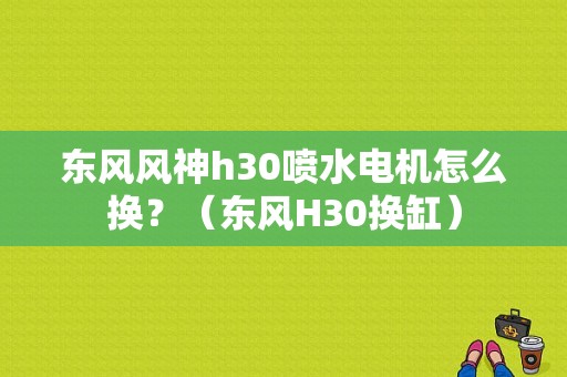 东风风神h30喷水电机怎么换？（东风H30换缸）-图1