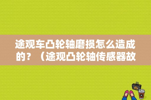 途观车凸轮轴磨损怎么造成的？（途观凸轮轴传感器故障表现）-图1