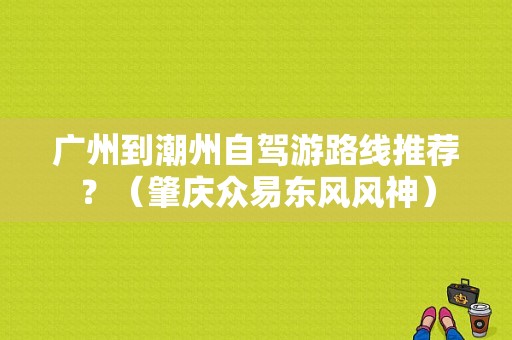 广州到潮州自驾游路线推荐？（肇庆众易东风风神）-图1