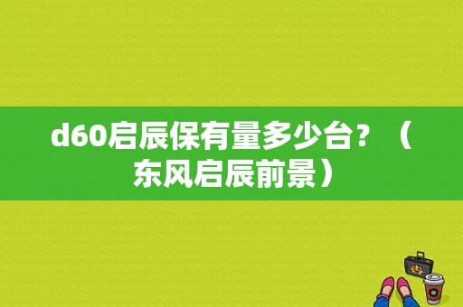 d60启辰保有量多少台？（东风启辰前景）-图1