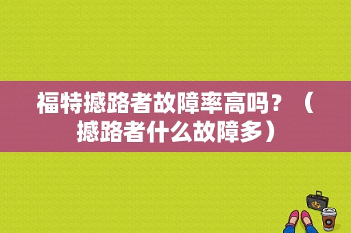 福特撼路者故障率高吗？（撼路者什么故障多）-图1