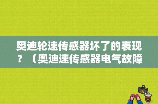 奥迪轮速传感器坏了的表现？（奥迪速传感器电气故障）-图1
