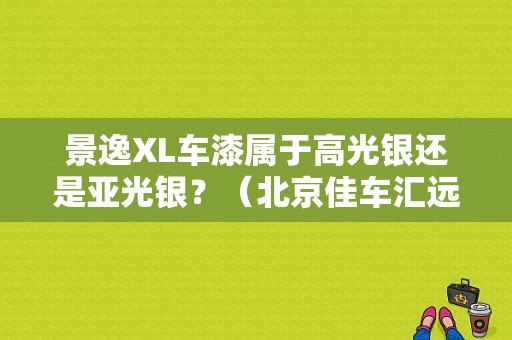 景逸XL车漆属于高光银还是亚光银？（北京佳车汇远东风风行）-图1