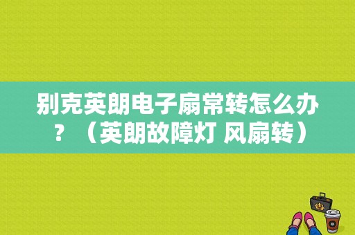 别克英朗电子扇常转怎么办？（英朗故障灯 风扇转）-图1