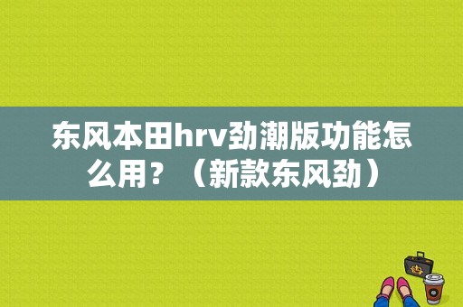 东风本田hrv劲潮版功能怎么用？（新款东风劲）-图1
