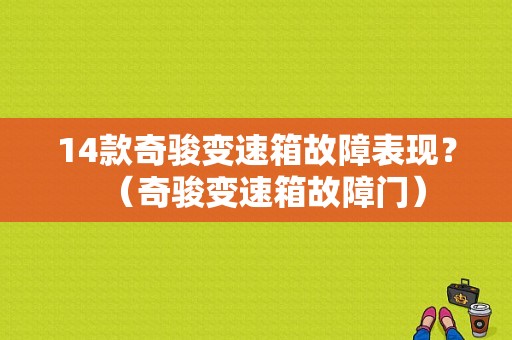 14款奇骏变速箱故障表现？（奇骏变速箱故障门）-图1