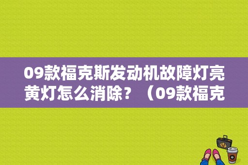 09款福克斯发动机故障灯亮黄灯怎么消除？（09款福克斯故障灯亮）-图1
