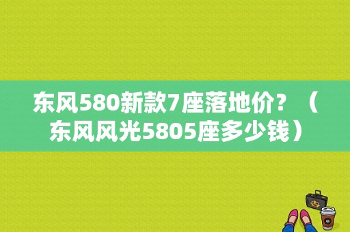 东风580新款7座落地价？（东风风光5805座多少钱）-图1