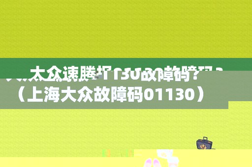 大众速腾报01130故障码？（上海大众故障码01130）-图1