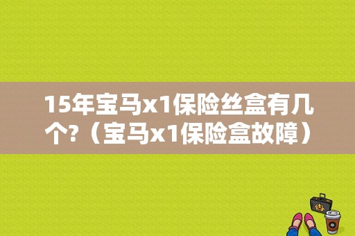 15年宝马x1保险丝盒有几个?（宝马x1保险盒故障）-图1