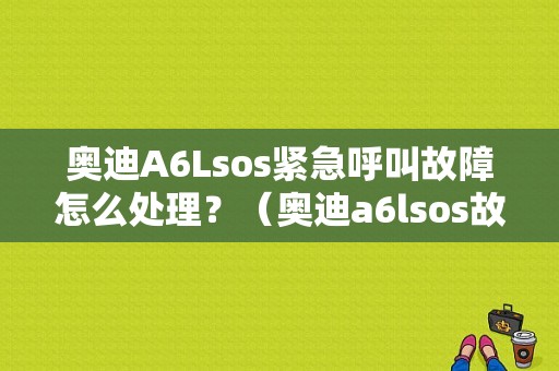 奥迪A6Lsos紧急呼叫故障怎么处理？（奥迪a6lsos故障如何清除）-图1
