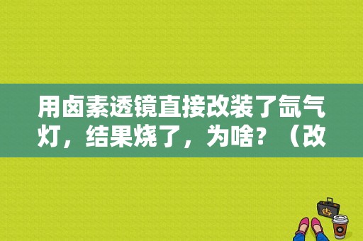 用卤素透镜直接改装了氙气灯，结果烧了，为啥？（改氙气灯故障）-图1