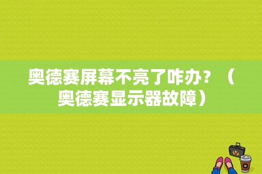 奥德赛屏幕不亮了咋办？（奥德赛显示器故障）-图1