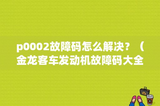 p0002故障码怎么解决？（金龙客车发动机故障码大全）-图1