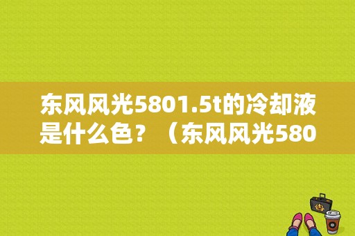 东风风光5801.5t的冷却液是什么色？（东风风光580酒红色）-图1