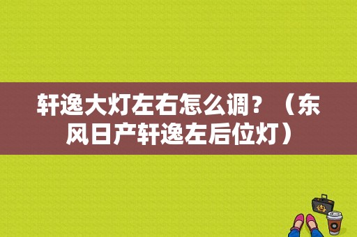 轩逸大灯左右怎么调？（东风日产轩逸左后位灯）-图1