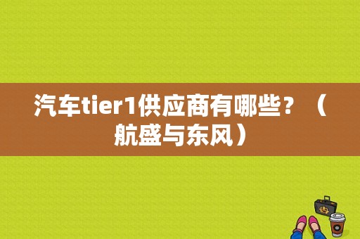 汽车tier1供应商有哪些？（航盛与东风）-图1
