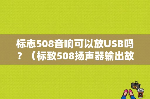 标志508音响可以放USB吗？（标致508扬声器输出故障）-图1