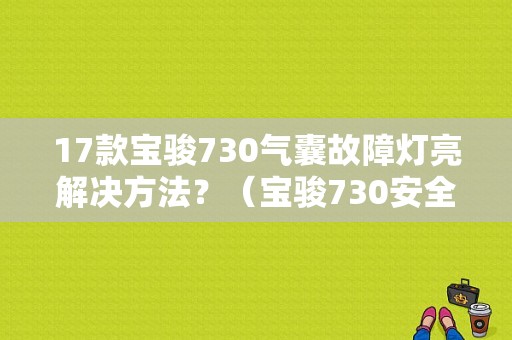 17款宝骏730气囊故障灯亮解决方法？（宝骏730安全气囊故障码）-图1