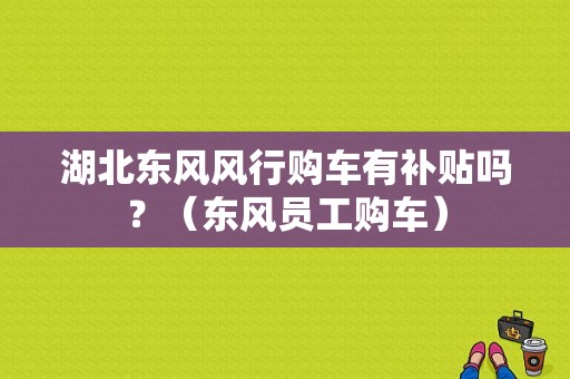 湖北东风风行购车有补贴吗？（东风员工购车）
