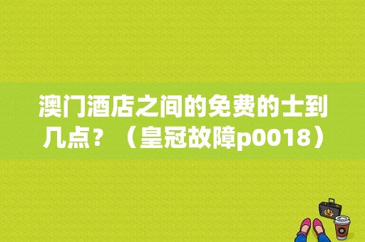澳门酒店之间的免费的士到几点？（皇冠故障p0018）-图1
