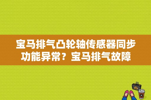 宝马排气凸轮轴传感器同步功能异常？宝马排气故障-图1