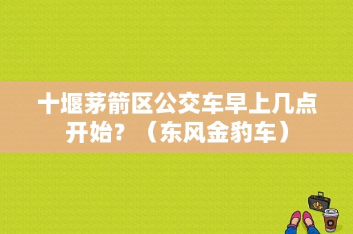 十堰茅箭区公交车早上几点开始？（东风金豹车）