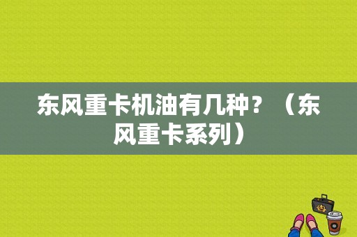 东风重卡机油有几种？（东风重卡系列）-图1
