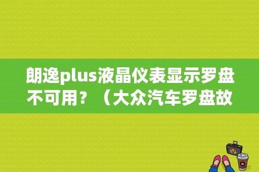 朗逸plus液晶仪表显示罗盘不可用？（大众汽车罗盘故障标记）-图1