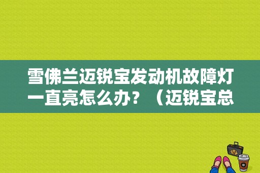雪佛兰迈锐宝发动机故障灯一直亮怎么办？（迈锐宝总是出现发动机故障）-图1