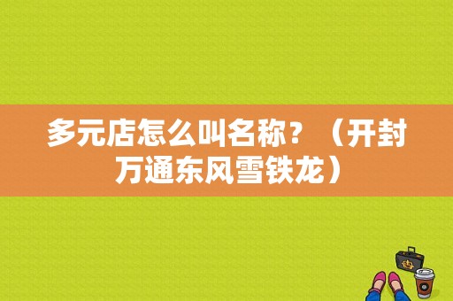 多元店怎么叫名称？（开封万通东风雪铁龙）-图1