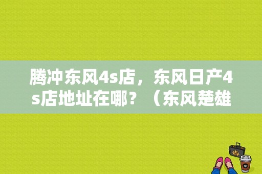 腾冲东风4s店，东风日产4s店地址在哪？（东风楚雄）-图1