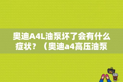 奥迪A4L油泵坏了会有什么症状？（奥迪a4高压油泵故障分析）-图1