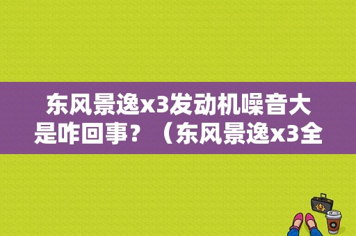 东风景逸x3发动机噪音大是咋回事？（东风景逸x3全车隔音）-图1