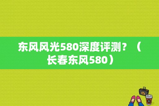 东风风光580深度评测？（长春东风580）-图1