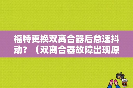 福特更换双离合器后怠速抖动？（双离合器故障出现原因福特）-图1
