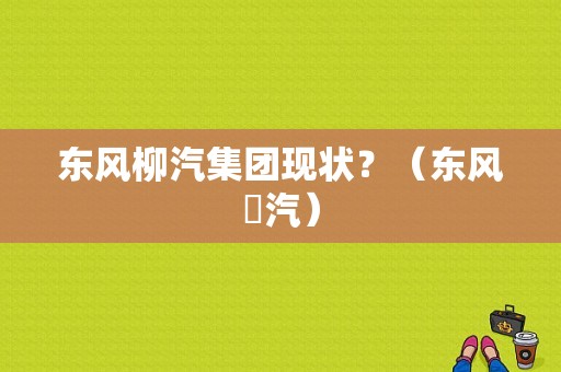 东风柳汽集团现状？（东风枊汽）-图1