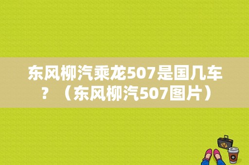 东风柳汽乘龙507是国几车？（东风柳汽507图片）-图1