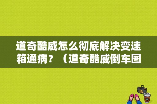 道奇酷威怎么彻底解决变速箱通病？（道奇酷威倒车图像故障）-图1