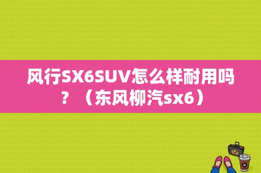 风行SX6SUV怎么样耐用吗？（东风柳汽sx6）-图1