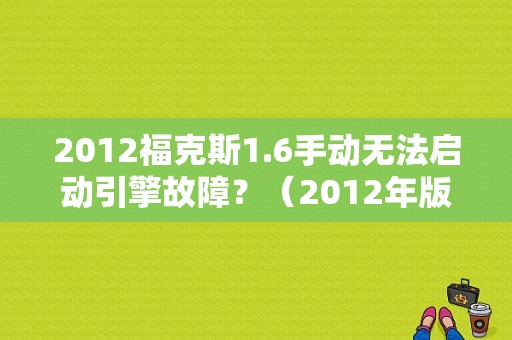 2012福克斯1.6手动无法启动引擎故障？（2012年版福克斯 引擎故障）-图1