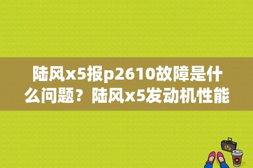 陆风x5报p2610故障是什么问题？陆风x5发动机性能故障-图1
