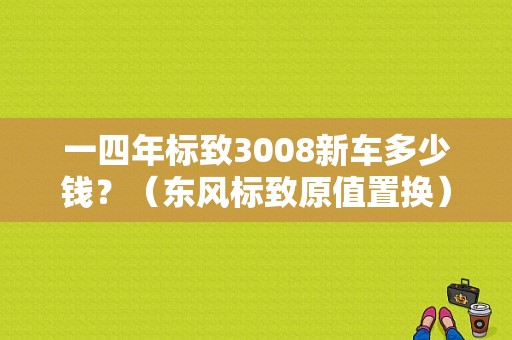 一四年标致3008新车多少钱？（东风标致原值置换）-图1