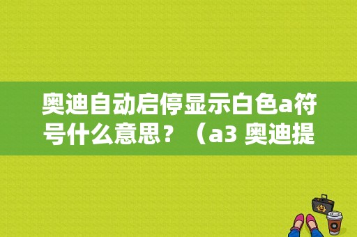 奥迪自动启停显示白色a符号什么意思？（a3 奥迪提示自动启停系统故障）-图1