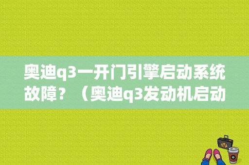 奥迪q3一开门引擎启动系统故障？（奥迪q3发动机启动系统故障）-图1