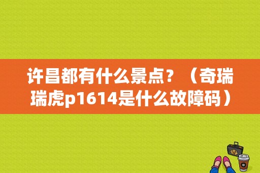 许昌都有什么景点？（奇瑞瑞虎p1614是什么故障码）
