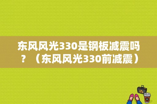 东风风光330是钢板减震吗？（东风风光330前减震）-图1